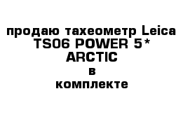 продаю тахеометр Leica TS06 POWER 5* ARCTIC в комплекте